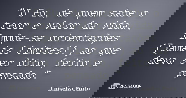 “O Eu, de quem sabe o teor e valor da vida, impõe-se orientações (Jamais limites!) ao que deva ser dito, feito e pensado.”... Frase de Luiselza Pinto.