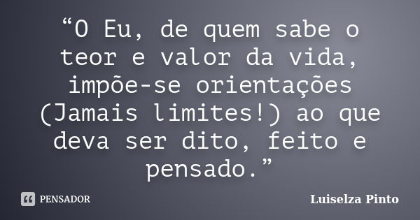 “O Eu, de quem sabe o teor e valor da vida, impõe-se orientações (Jamais limites!) ao que deva ser dito, feito e pensado.”... Frase de Luiselza Pinto.