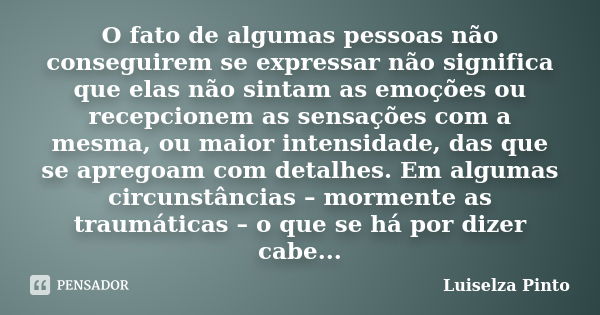 O fato de algumas pessoas não conseguirem se expressar não significa que elas não sintam as emoções ou recepcionem as sensações com a mesma, ou maior intensidad... Frase de Luiselza Pinto.