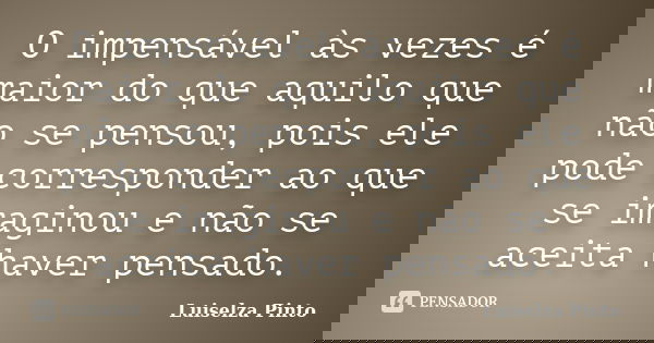 O impensável às vezes é maior do que aquilo que não se pensou, pois ele pode corresponder ao que se imaginou e não se aceita haver pensado.... Frase de Luiselza Pinto.
