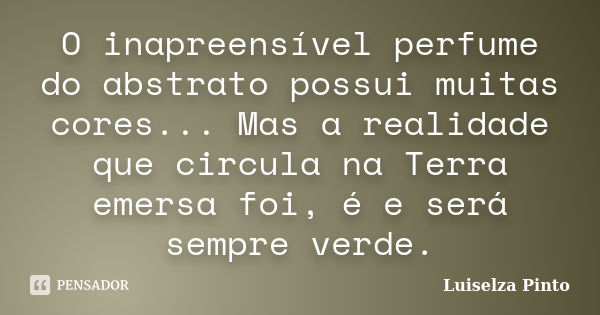 O inapreensível perfume do abstrato possui muitas cores... Mas a realidade que circula na Terra emersa foi, é e será sempre verde.... Frase de Luiselza Pinto.