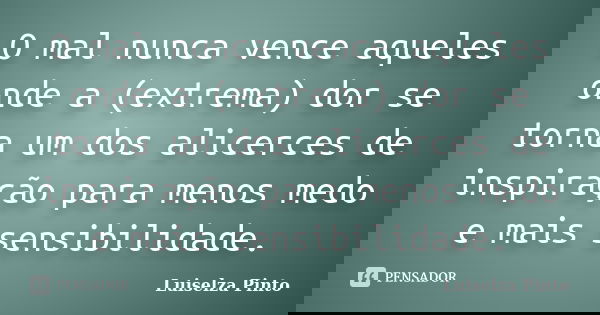 O mal nunca vence aqueles onde a (extrema) dor se torna um dos alicerces de inspiração para menos medo e mais sensibilidade.... Frase de Luiselza Pinto.