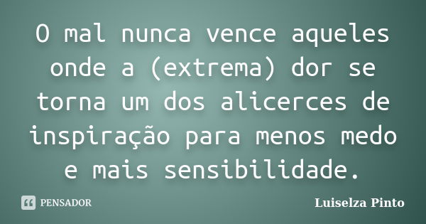 O mal nunca vence aqueles onde a (extrema) dor se torna um dos alicerces de inspiração para menos medo e mais sensibilidade.... Frase de Luiselza Pinto.