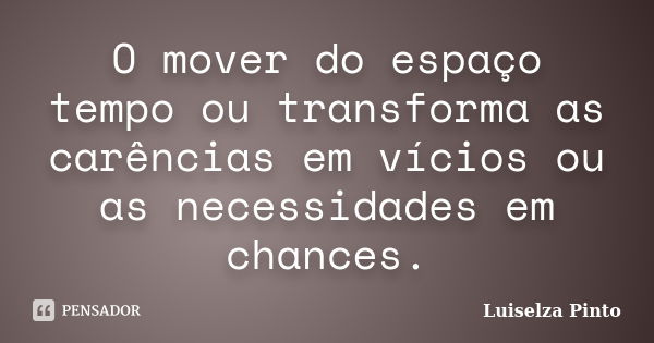 O mover do espaço tempo ou transforma as carências em vícios ou as necessidades em chances.... Frase de Luiselza Pinto.