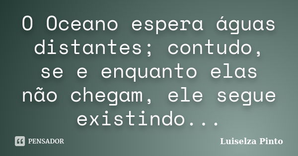 O Oceano espera águas distantes; contudo, se e enquanto elas não chegam, ele segue existindo...... Frase de Luiselza Pinto.