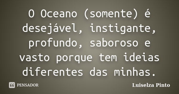 O Oceano (somente) é desejável, instigante, profundo, saboroso e vasto porque tem ideias diferentes das minhas.... Frase de Luiselza Pinto.