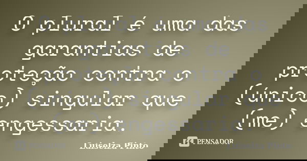 O plural é uma das garantias de proteção contra o (único) singular que (me) engessaria.... Frase de Luiselza Pinto.