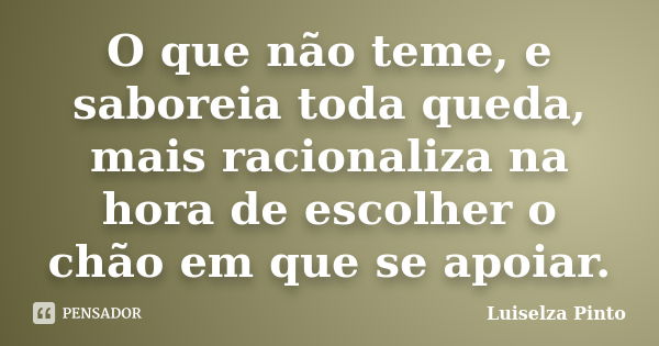 O que não teme, e saboreia toda queda, mais racionaliza na hora de escolher o chão em que se apoiar.... Frase de Luiselza Pinto.