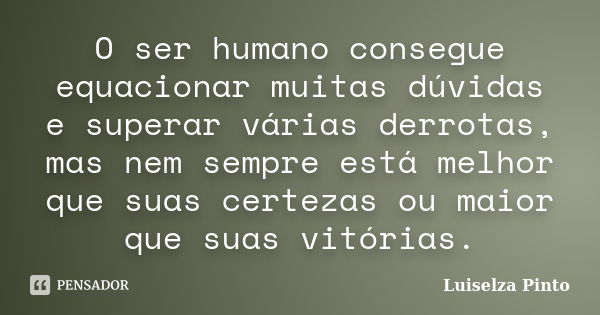 O ser humano consegue equacionar muitas dúvidas e superar várias derrotas, mas nem sempre está melhor que suas certezas ou maior que suas vitórias.... Frase de Luiselza Pinto.