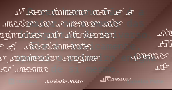 O ser humano não é a maior ou a menor das incógnitas do Universo. Ele é, basicamente, apenas o primeiro enigma de si mesmo.... Frase de Luiselza Pinto.