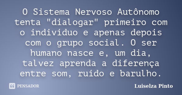 O Sistema Nervoso Autônomo tenta "dialogar" primeiro com o indivíduo e apenas depois com o grupo social. O ser humano nasce e, um dia, talvez aprenda ... Frase de Luiselza Pinto.