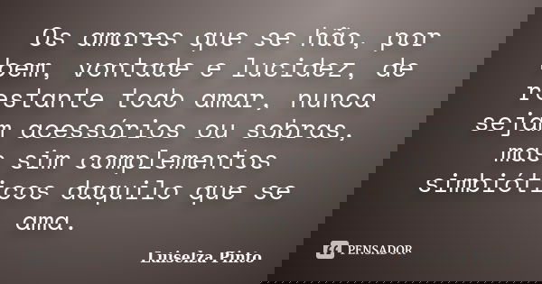 Os amores que se hão, por bem, vontade e lucidez, de restante todo amar, nunca sejam acessórios ou sobras, mas sim complementos simbióticos daquilo que se ama.... Frase de Luiselza Pinto.