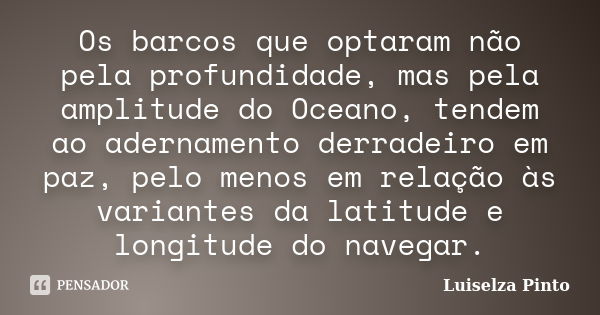 Os barcos que optaram não pela profundidade, mas pela amplitude do Oceano, tendem ao adernamento derradeiro em paz, pelo menos em relação às variantes da latitu... Frase de Luiselza Pinto.