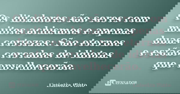 Os ditadores são seres com muitos achismos e apenas duas certezas: São eternos e estão cercados de idiotas que envelhecerão.... Frase de Luiselza Pinto.