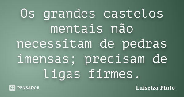 Os grandes castelos mentais não necessitam de pedras imensas; precisam de ligas firmes.... Frase de Luiselza Pinto.