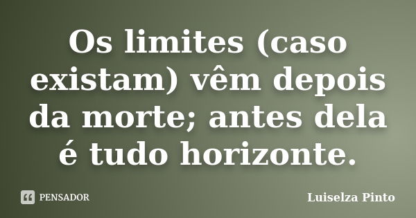 Os limites (caso existam) vêm depois da morte; antes dela é tudo horizonte.... Frase de Luiselza Pinto.