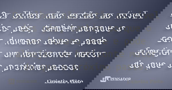 Os olhos não estão ao nível dos pés, também porque o ser humano deve e pode almejar um horizonte maior do que o próximo passo.... Frase de Luiselza Pinto.