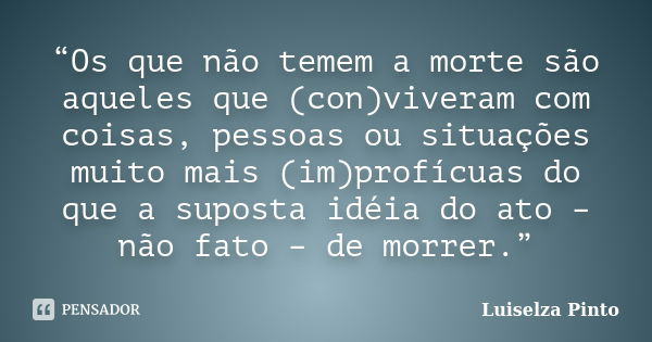 “Os que não temem a morte são aqueles que (con)viveram com coisas, pessoas ou situações muito mais (im)profícuas do que a suposta idéia do ato – não fato – de m... Frase de Luiselza Pinto.