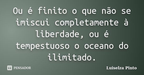 Ou é finito o que não se imiscui completamente à liberdade, ou é tempestuoso o oceano do ilimitado.... Frase de Luiselza Pinto.