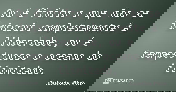 Ou é finito o que não se imiscui completamente à liberdade, ou é tempestuoso o oceano do ilimitado.... Frase de Luiselza Pinto.