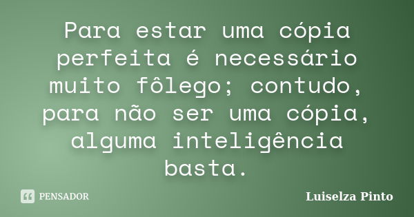 Para estar uma cópia perfeita é necessário muito fôlego; contudo, para não ser uma cópia, alguma inteligência basta.... Frase de Luiselza Pinto.