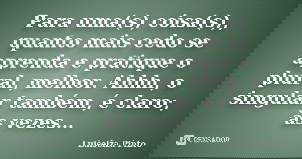 Para uma(s) coisa(s), quanto mais cedo se aprenda e pratique o plural, melhor. Ahhh, o singular também, é claro; às vezes...... Frase de Luiselza Pinto.