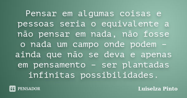 Pensar em algumas coisas e pessoas seria o equivalente a não pensar em nada, não fosse o nada um campo onde podem – ainda que não se deva e apenas em pensamento... Frase de Luiselza Pinto.