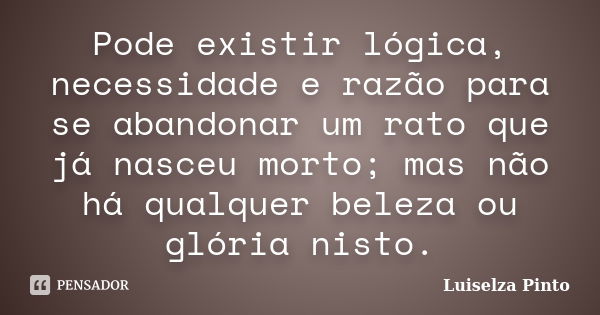 Pode existir lógica, necessidade e razão para se abandonar um rato que já nasceu morto; mas não há qualquer beleza ou glória nisto.... Frase de Luiselza Pinto.