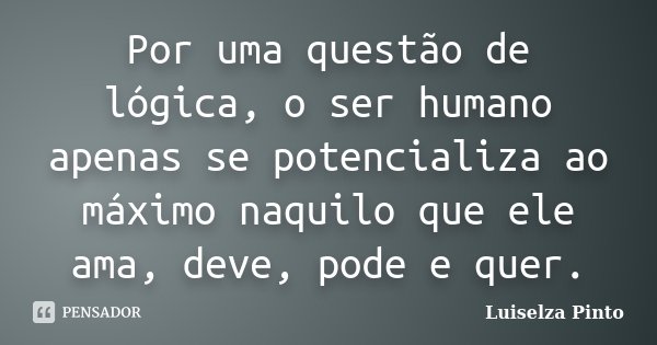 Por uma questão de lógica, o ser humano apenas se potencializa ao máximo naquilo que ele ama, deve, pode e quer.... Frase de Luiselza Pinto.