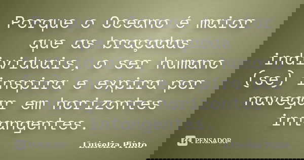 Porque o Oceano é maior que as braçadas individuais, o ser humano (se) inspira e expira por navegar em horizontes intangentes.... Frase de Luiselza Pinto.