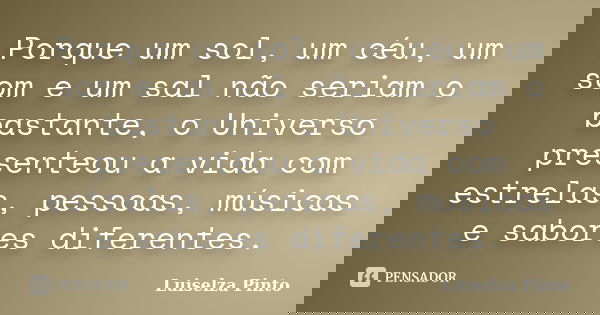Porque um sol, um céu, um som e um sal não seriam o bastante, o Universo presenteou a vida com estrelas, pessoas, músicas e sabores diferentes.... Frase de Luiselza Pinto.