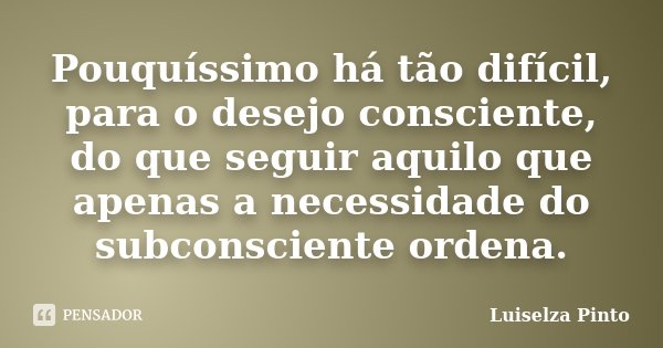 Pouquíssimo há tão difícil, para o desejo consciente, do que seguir aquilo que apenas a necessidade do subconsciente ordena.... Frase de Luiselza Pinto.