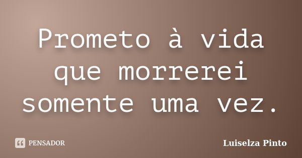 Prometo à vida que morrerei somente uma vez.... Frase de Luiselza Pinto.