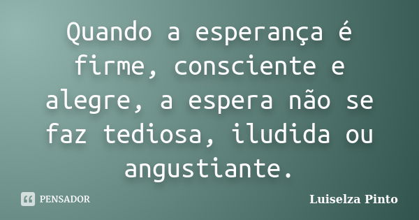 Quando a esperança é firme, consciente e alegre, a espera não se faz tediosa, iludida ou angustiante.... Frase de Luiselza Pinto.