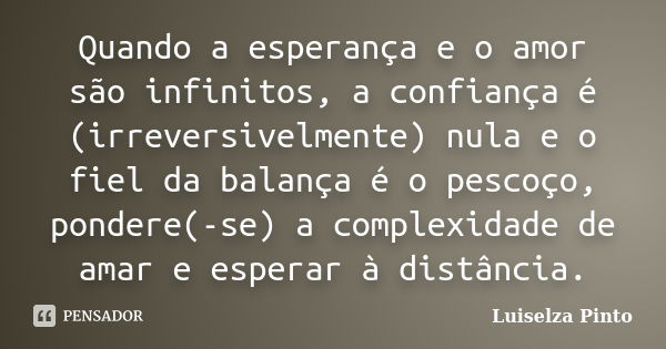 Quando a esperança e o amor são infinitos, a confiança é (irreversivelmente) nula e o fiel da balança é o pescoço, pondere(-se) a complexidade de amar e esperar... Frase de Luiselza Pinto.