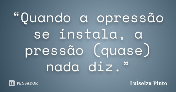 “Quando a opressão se instala, a pressão (quase) nada diz.”... Frase de Luiselza Pinto.
