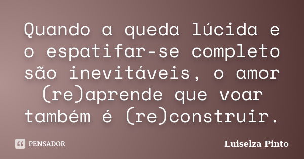 Quando a queda lúcida e o espatifar-se completo são inevitáveis, o amor (re)aprende que voar também é (re)construir.... Frase de Luiselza Pinto.