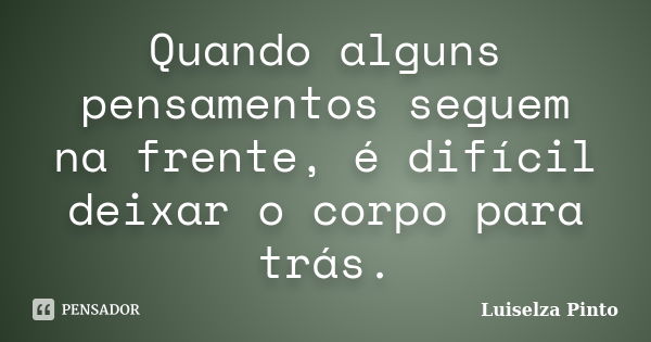 Quando alguns pensamentos seguem na frente, é difícil deixar o corpo para trás.... Frase de Luiselza Pinto.