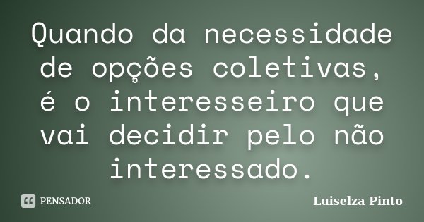 Quando da necessidade de opções coletivas, é o interesseiro que vai decidir pelo não interessado.... Frase de Luiselza Pinto.