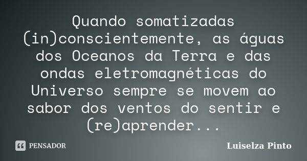 Quando somatizadas (in)conscientemente, as águas dos Oceanos da Terra e das ondas eletromagnéticas do Universo sempre se movem ao sabor dos ventos do sentir e (... Frase de Luiselza Pinto.