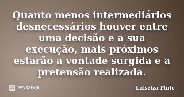 Quanto menos intermediários desnecessários houver entre uma decisão e a sua execução, mais próximos estarão a vontade surgida e a pretensão realizada.... Frase de Luiselza Pinto.