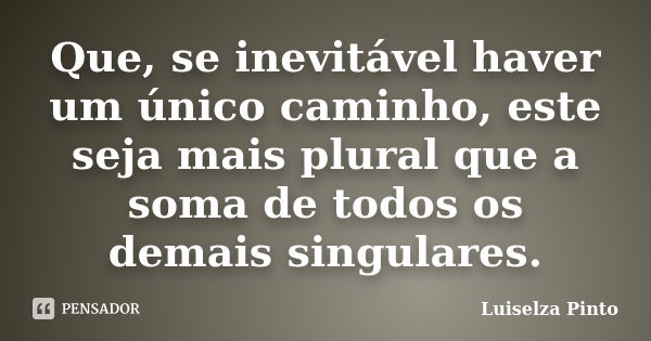 Que, se inevitável haver um único caminho, este seja mais plural que a soma de todos os demais singulares.... Frase de Luiselza Pinto.