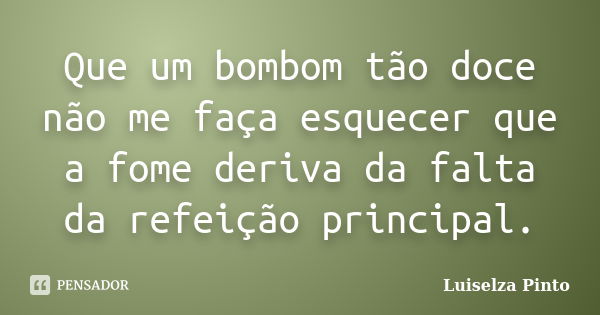 Que um bombom tão doce não me faça esquecer que a fome deriva da falta da refeição principal.... Frase de Luiselza Pinto.