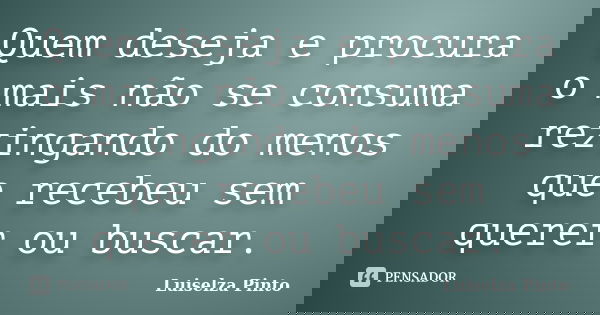 Quem deseja e procura o mais não se consuma rezingando do menos que recebeu sem querer ou buscar.... Frase de Luiselza Pinto.