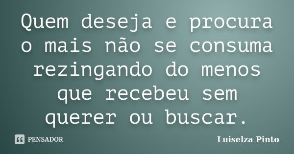 Quem deseja e procura o mais não se consuma rezingando do menos que recebeu sem querer ou buscar.... Frase de Luiselza Pinto.