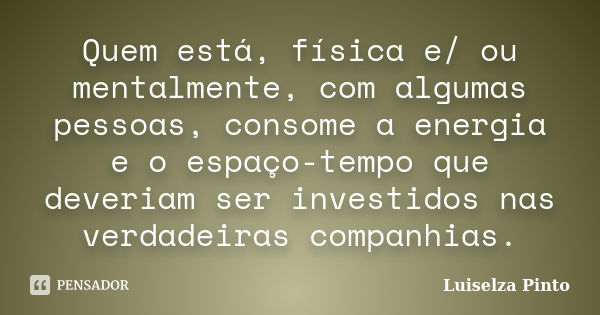 Quem está, física e/ ou mentalmente, com algumas pessoas, consome a energia e o espaço-tempo que deveriam ser investidos nas verdadeiras companhias.... Frase de Luiselza Pinto.