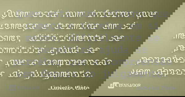 Quem está num inferno que começa e termina em si mesmo, dificilmente se permitirá ajuda se perceber que a compreensão vem depois do julgamento.... Frase de Luiselza Pinto.