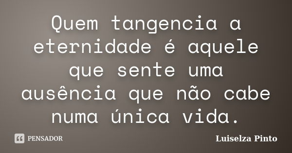 Quem tangencia a eternidade é aquele que sente uma ausência que não cabe numa única vida.... Frase de Luiselza Pinto.