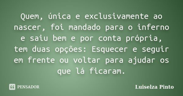 Quem, única e exclusivamente ao nascer, foi mandado para o inferno e saiu bem e por conta própria, tem duas opções: Esquecer e seguir em frente ou voltar para a... Frase de Luiselza Pinto.