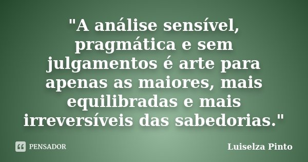"A análise sensível, pragmática e sem julgamentos é arte para apenas as maiores, mais equilibradas e mais irreversíveis das sabedorias."... Frase de Luiselza Pinto.